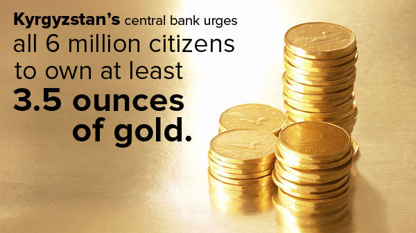 Kyrgyzstan's central bank urges all 6 million citizens to own at least 3.5 ounces of gold.