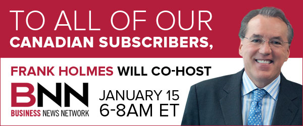to all our Canadian subscribers, Frank Holmes will co-host BNN January 15, 6-8AM ET